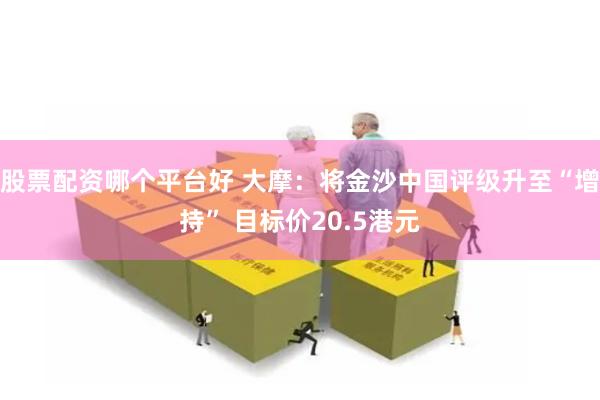 股票配资哪个平台好 大摩：将金沙中国评级升至“增持” 目标价20.5港元