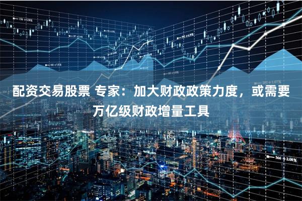 配资交易股票 专家：加大财政政策力度，或需要万亿级财政增量工具