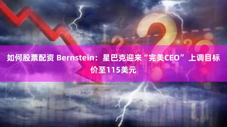如何股票配资 Bernstein：星巴克迎来“完美CEO” 上调目标价至115美元