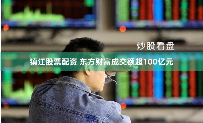 镇江股票配资 东方财富成交额超100亿元