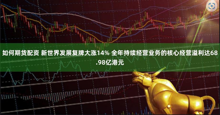 如何期货配资 新世界发展复牌大涨14% 全年持续经营业务的核心经营溢利达68.98亿港元