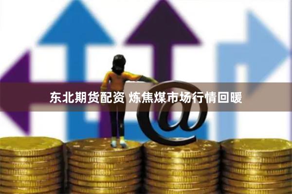 东北期货配资 炼焦煤市场行情回暖