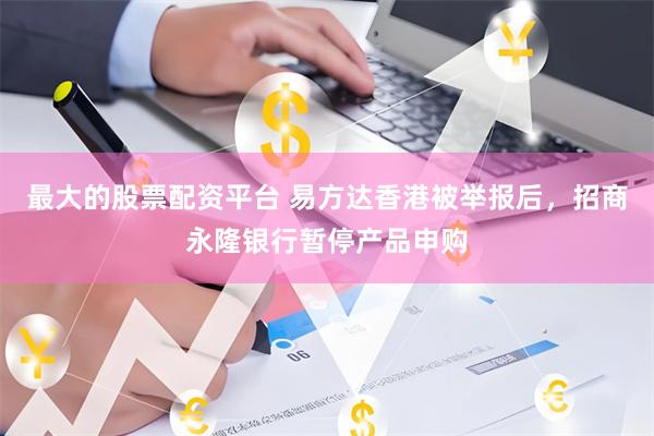 最大的股票配资平台 易方达香港被举报后，招商永隆银行暂停产品申购