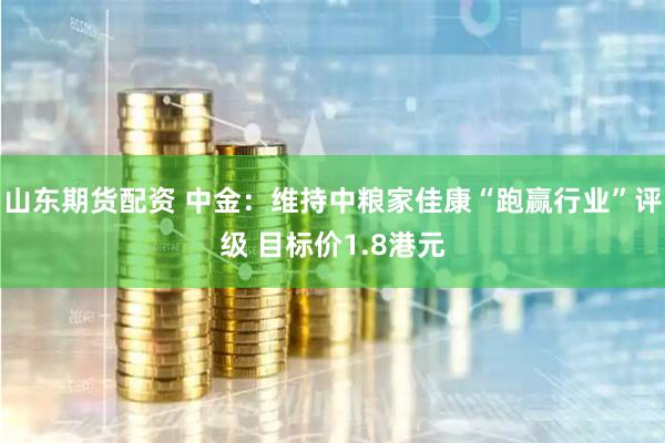 山东期货配资 中金：维持中粮家佳康“跑赢行业”评级 目标价1.8港元