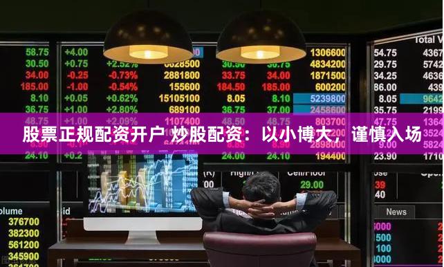 股票正规配资开户 炒股配资：以小博大，谨慎入场