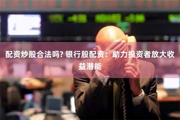 配资炒股合法吗? 银行股配资：助力投资者放大收益潜能