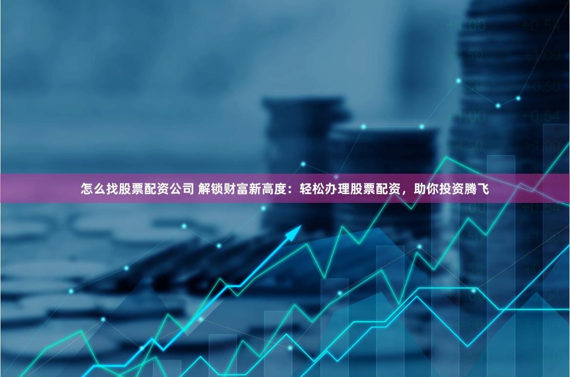 怎么找股票配资公司 解锁财富新高度：轻松办理股票配资，助你投资腾飞