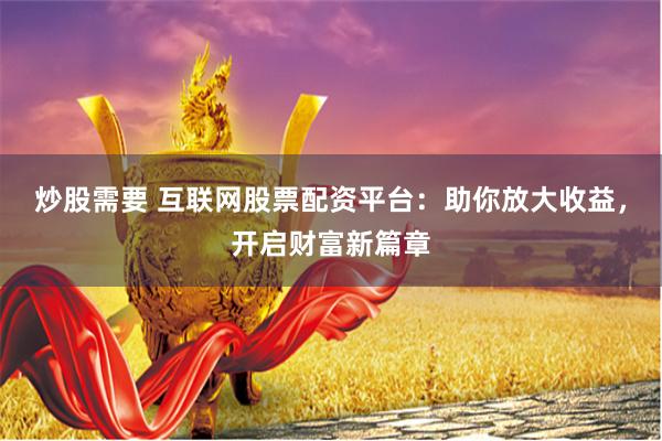 炒股需要 互联网股票配资平台：助你放大收益，开启财富新篇章
