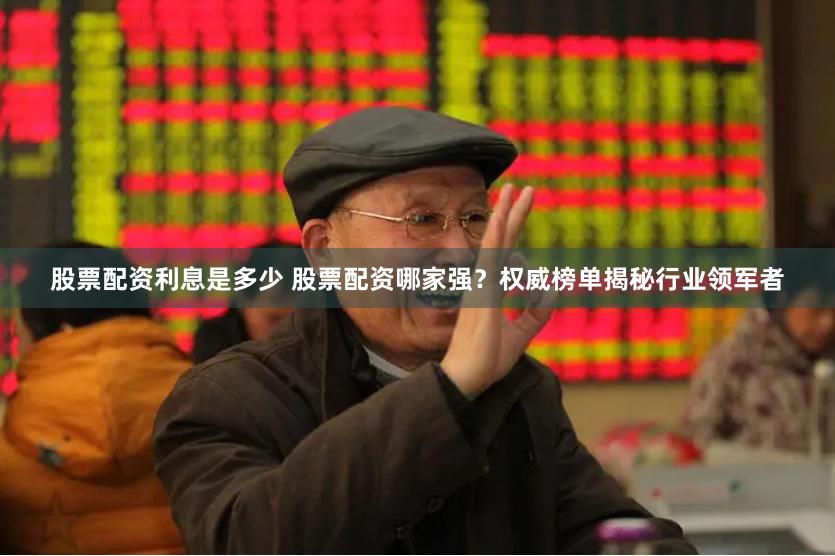 股票配资利息是多少 股票配资哪家强？权威榜单揭秘行业领军者