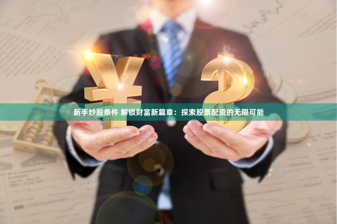 新手炒股条件 解锁财富新篇章：探索股票配资的无限可能