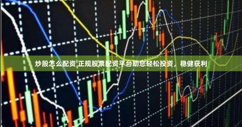 炒股怎么配资 正规股票配资平台助您轻松投资，稳健获利