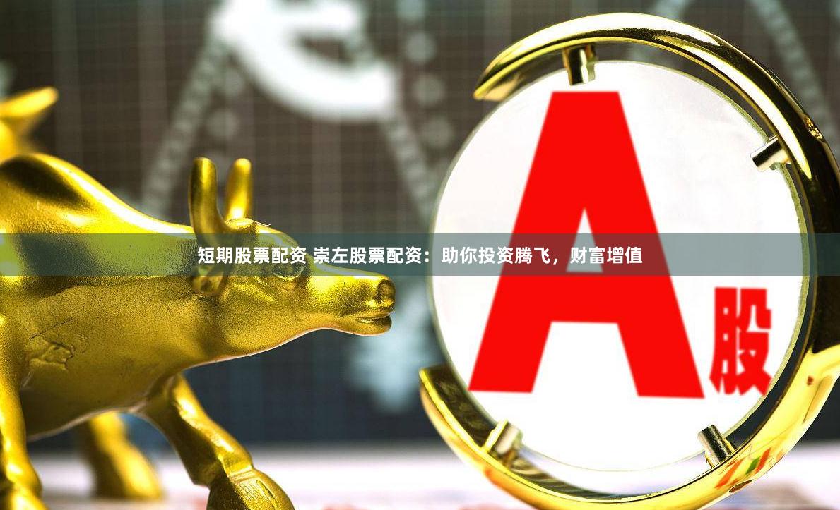 短期股票配资 崇左股票配资：助你投资腾飞，财富增值