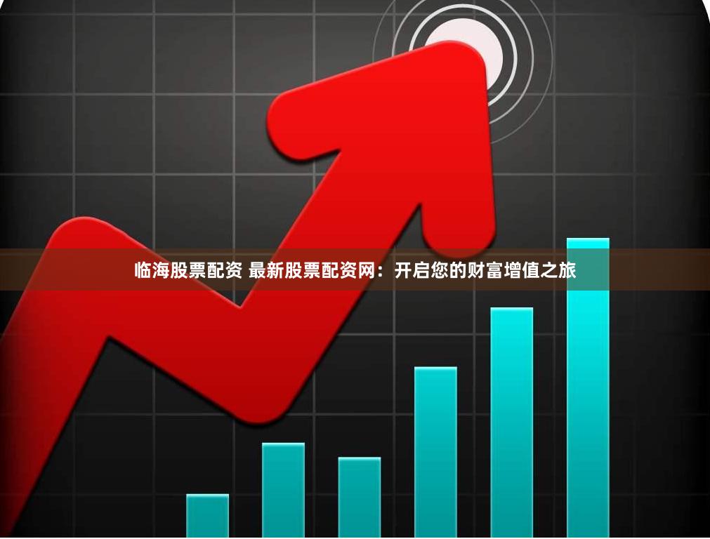 临海股票配资 最新股票配资网：开启您的财富增值之旅