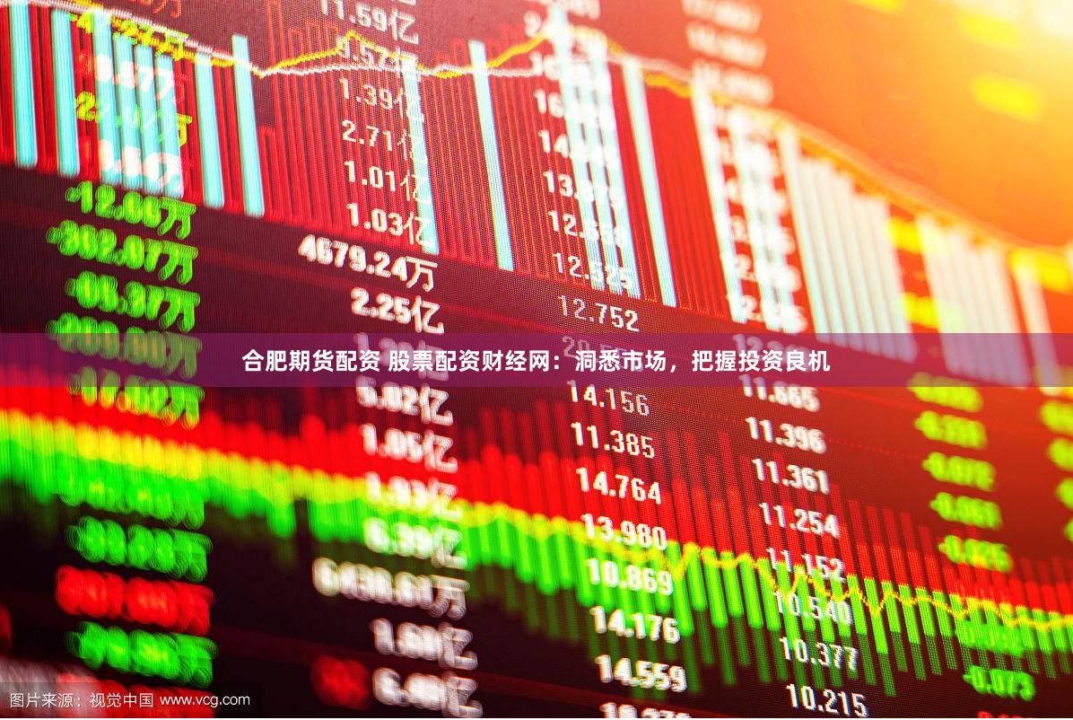 合肥期货配资 股票配资财经网：洞悉市场，把握投资良机