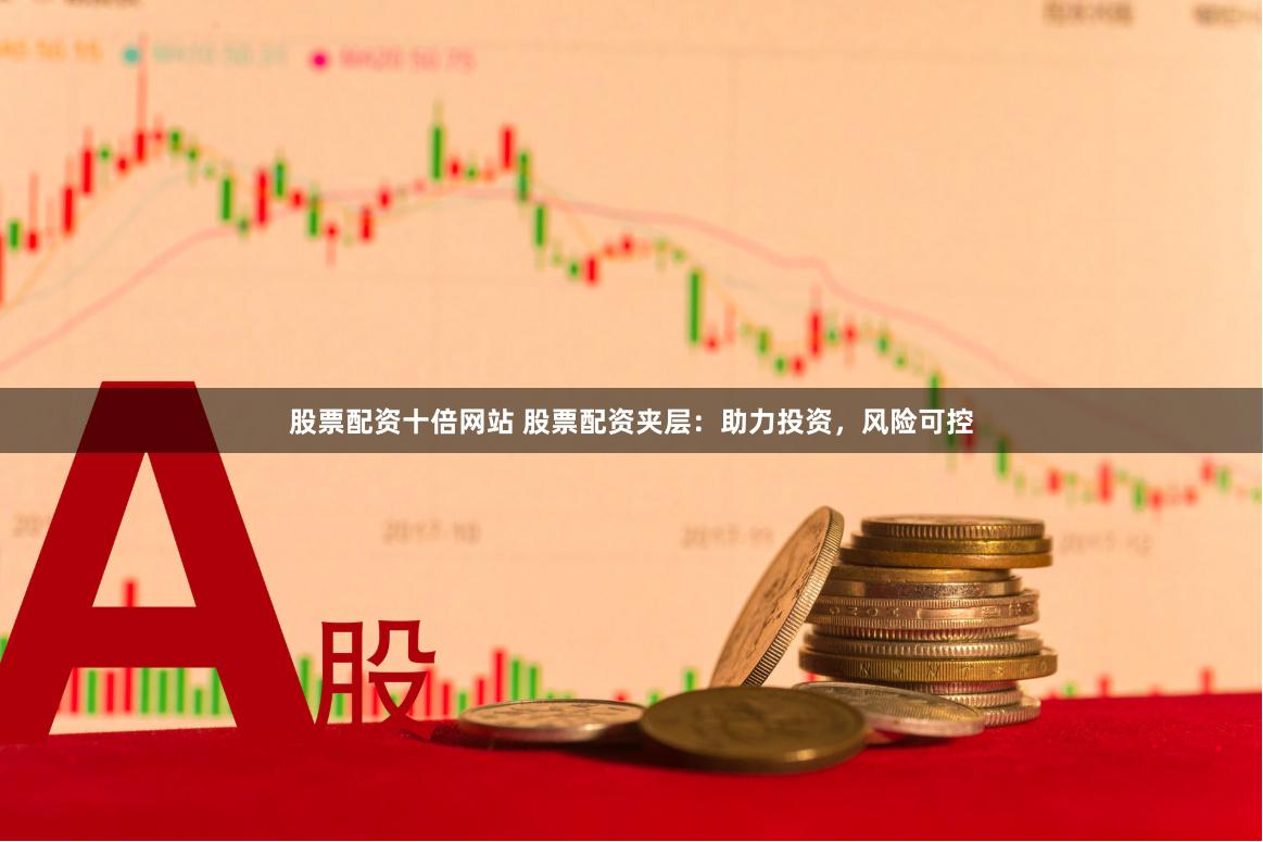 股票配资十倍网站 股票配资夹层：助力投资，风险可控