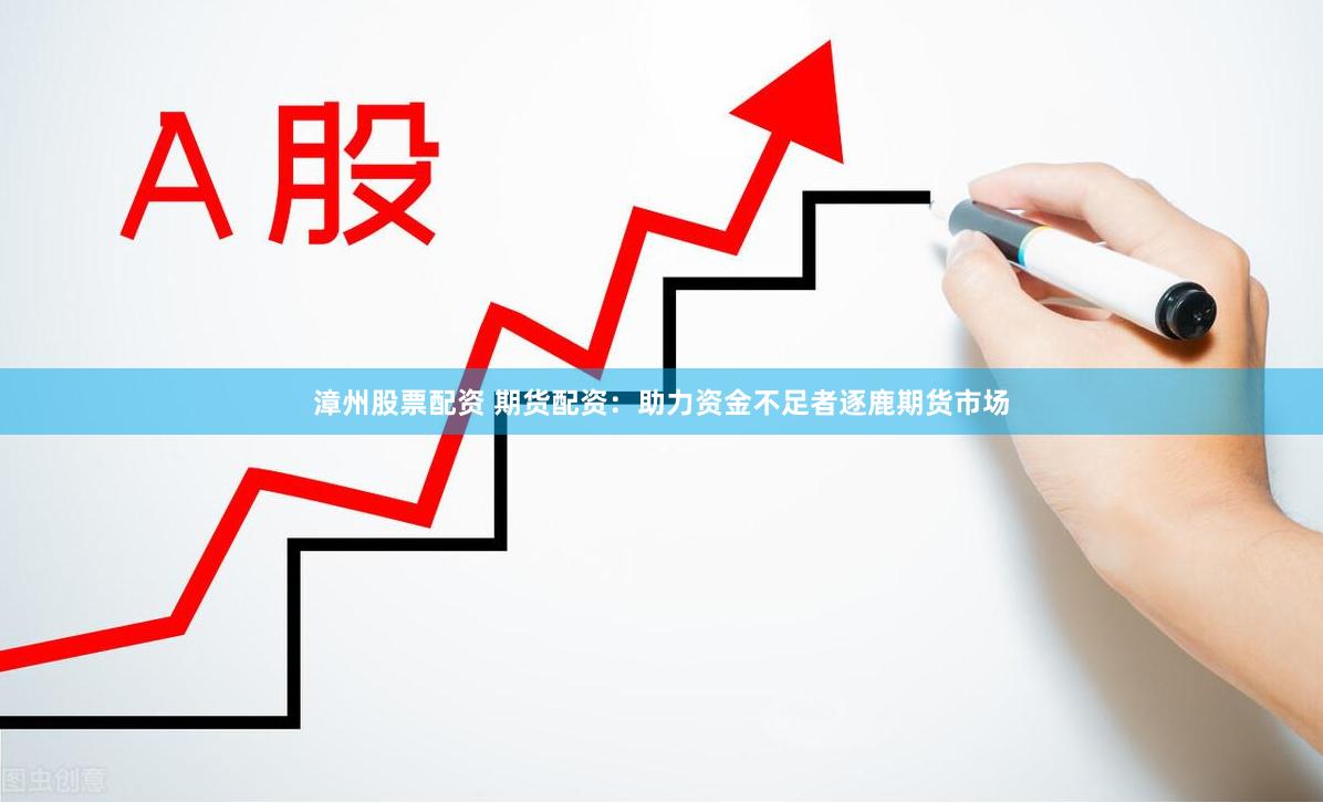 漳州股票配资 期货配资：助力资金不足者逐鹿期货市场