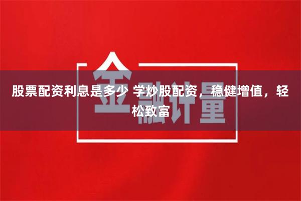 股票配资利息是多少 学炒股配资，稳健增值，轻松致富