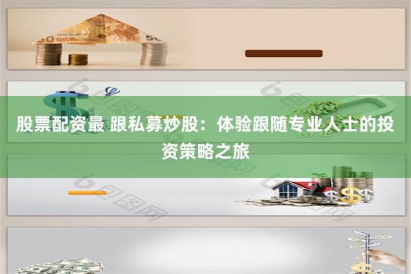 股票配资最 跟私募炒股：体验跟随专业人士的投资策略之旅