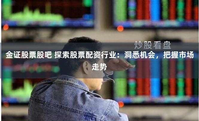 金证股票股吧 探索股票配资行业：洞悉机会，把握市场走势