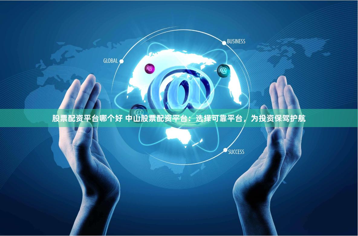股票配资平台哪个好 中山股票配资平台：选择可靠平台，为投资保驾护航