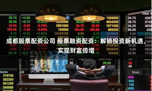 成都股票配资公司 股票融资配资：解锁投资新机遇，实现财富倍增
