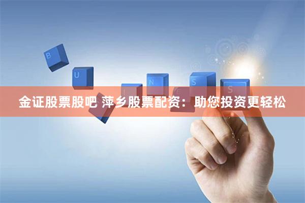 金证股票股吧 萍乡股票配资：助您投资更轻松