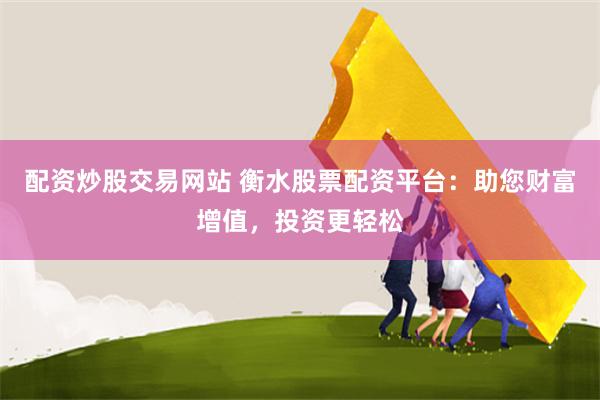 配资炒股交易网站 衡水股票配资平台：助您财富增值，投资更轻松