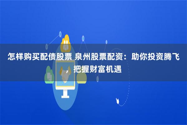 怎样购买配债股票 泉州股票配资：助你投资腾飞，把握财富机遇