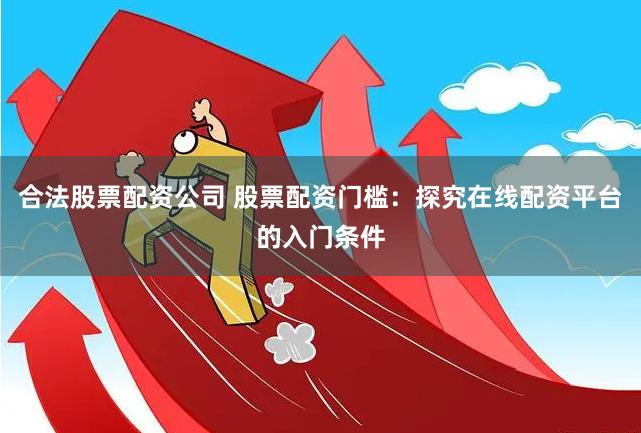 合法股票配资公司 股票配资门槛：探究在线配资平台的入门条件