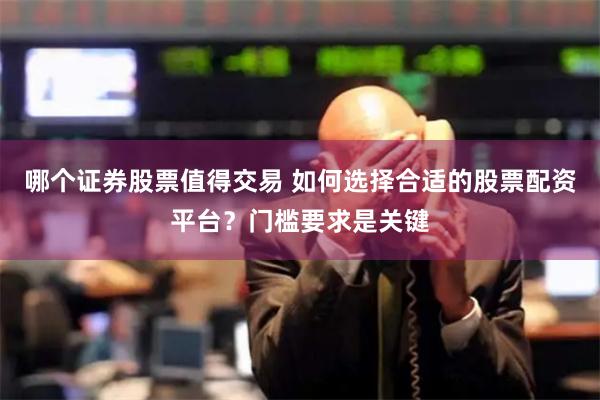 哪个证券股票值得交易 如何选择合适的股票配资平台？门槛要求是关键