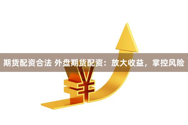期货配资合法 外盘期货配资：放大收益，掌控风险