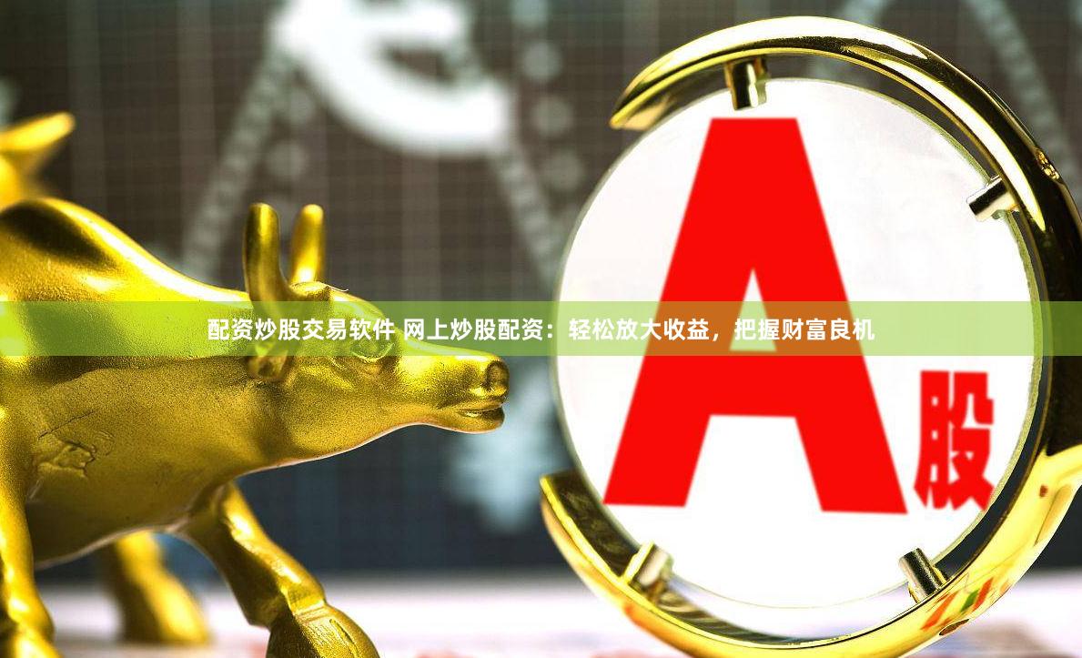 配资炒股交易软件 网上炒股配资：轻松放大收益，把握财富良机