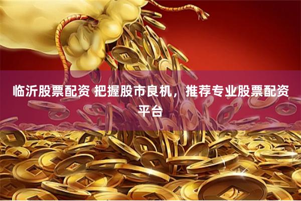 临沂股票配资 把握股市良机，推荐专业股票配资平台
