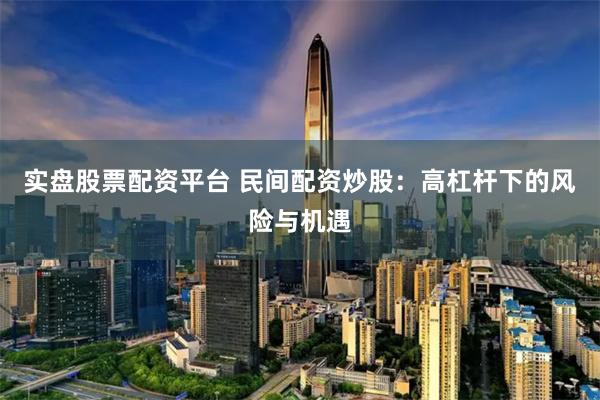 实盘股票配资平台 民间配资炒股：高杠杆下的风险与机遇