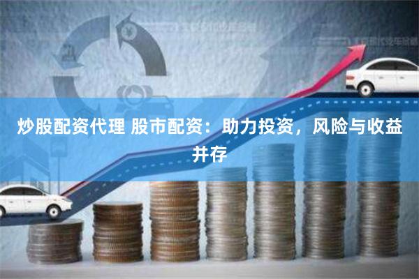 炒股配资代理 股市配资：助力投资，风险与收益并存