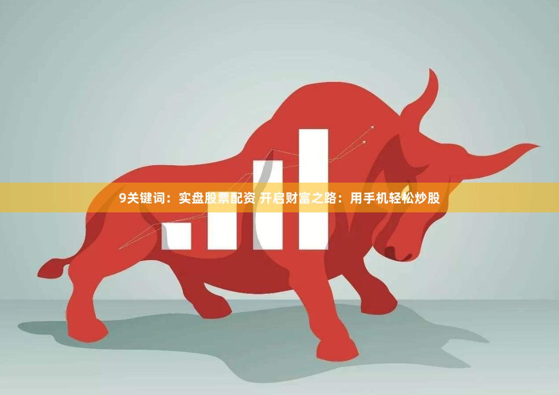 9关键词：实盘股票配资 开启财富之路：用手机轻松炒股
