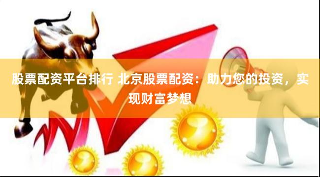 股票配资平台排行 北京股票配资：助力您的投资，实现财富梦想