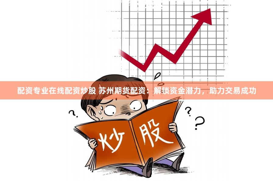 配资专业在线配资炒股 苏州期货配资：解锁资金潜力，助力交易成功