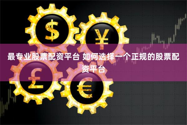 最专业股票配资平台 如何选择一个正规的股票配资平台