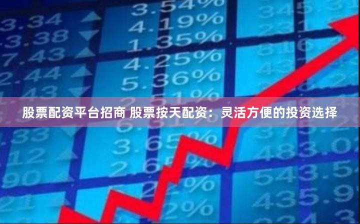股票配资平台招商 股票按天配资：灵活方便的投资选择
