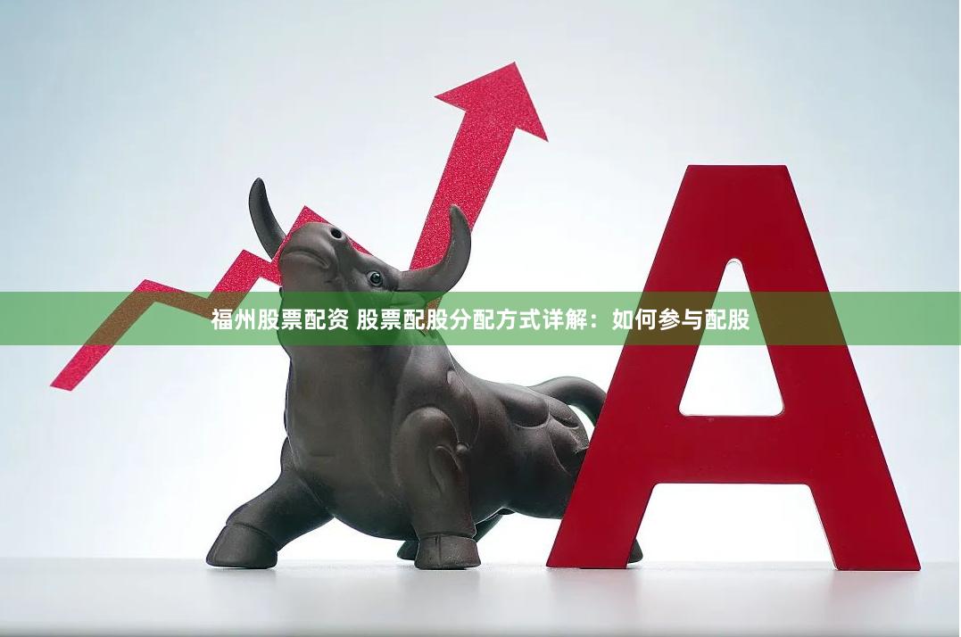 福州股票配资 股票配股分配方式详解：如何参与配股
