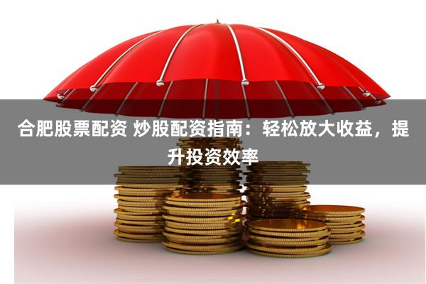 合肥股票配资 炒股配资指南：轻松放大收益，提升投资效率