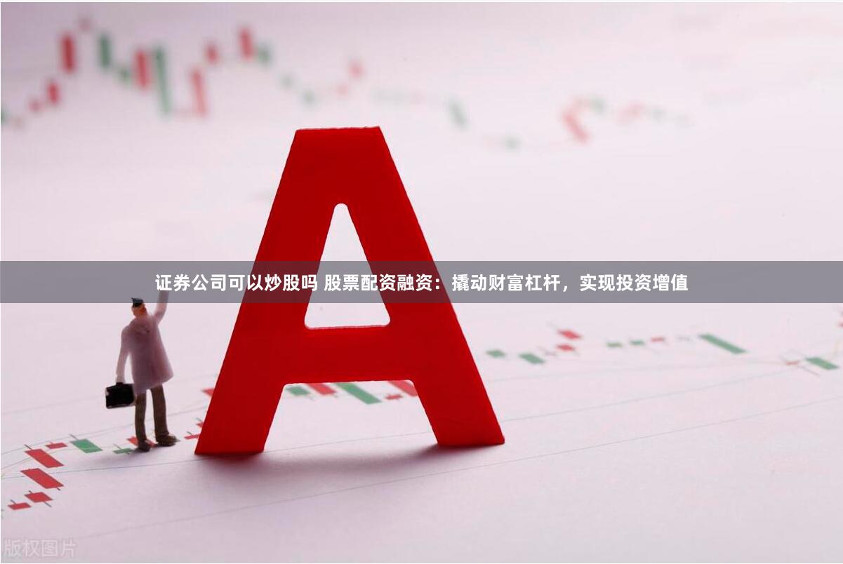 证券公司可以炒股吗 股票配资融资：撬动财富杠杆，实现投资增值