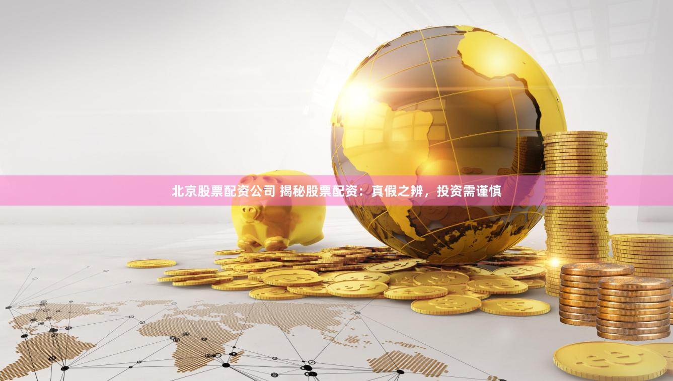 北京股票配资公司 揭秘股票配资：真假之辨，投资需谨慎