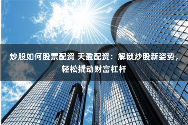 炒股如何股票配资 天盈配资：解锁炒股新姿势，轻松撬动财富杠杆