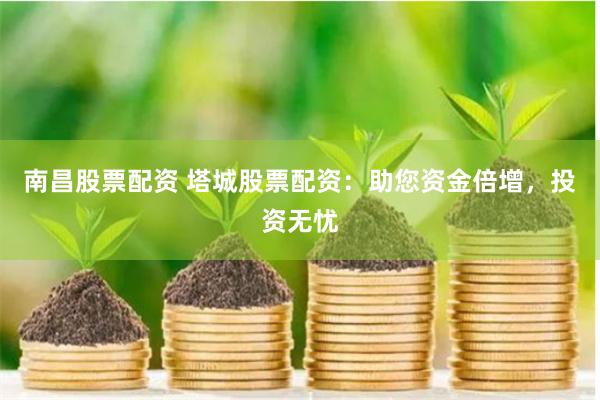 南昌股票配资 塔城股票配资：助您资金倍增，投资无忧