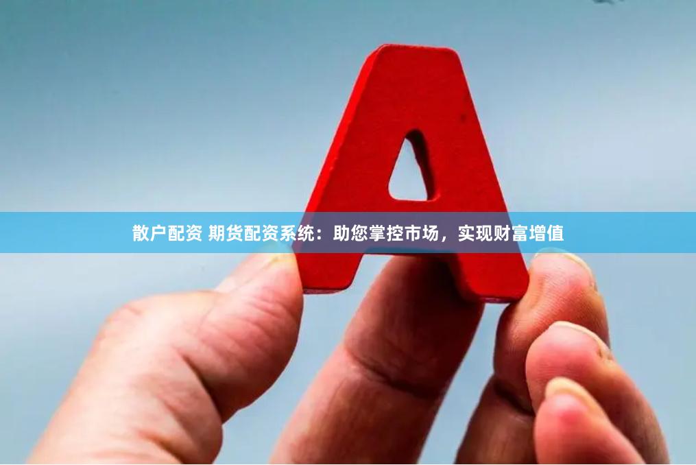 散户配资 期货配资系统：助您掌控市场，实现财富增值