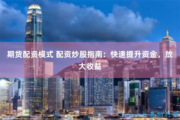 期货配资模式 配资炒股指南：快速提升资金，放大收益