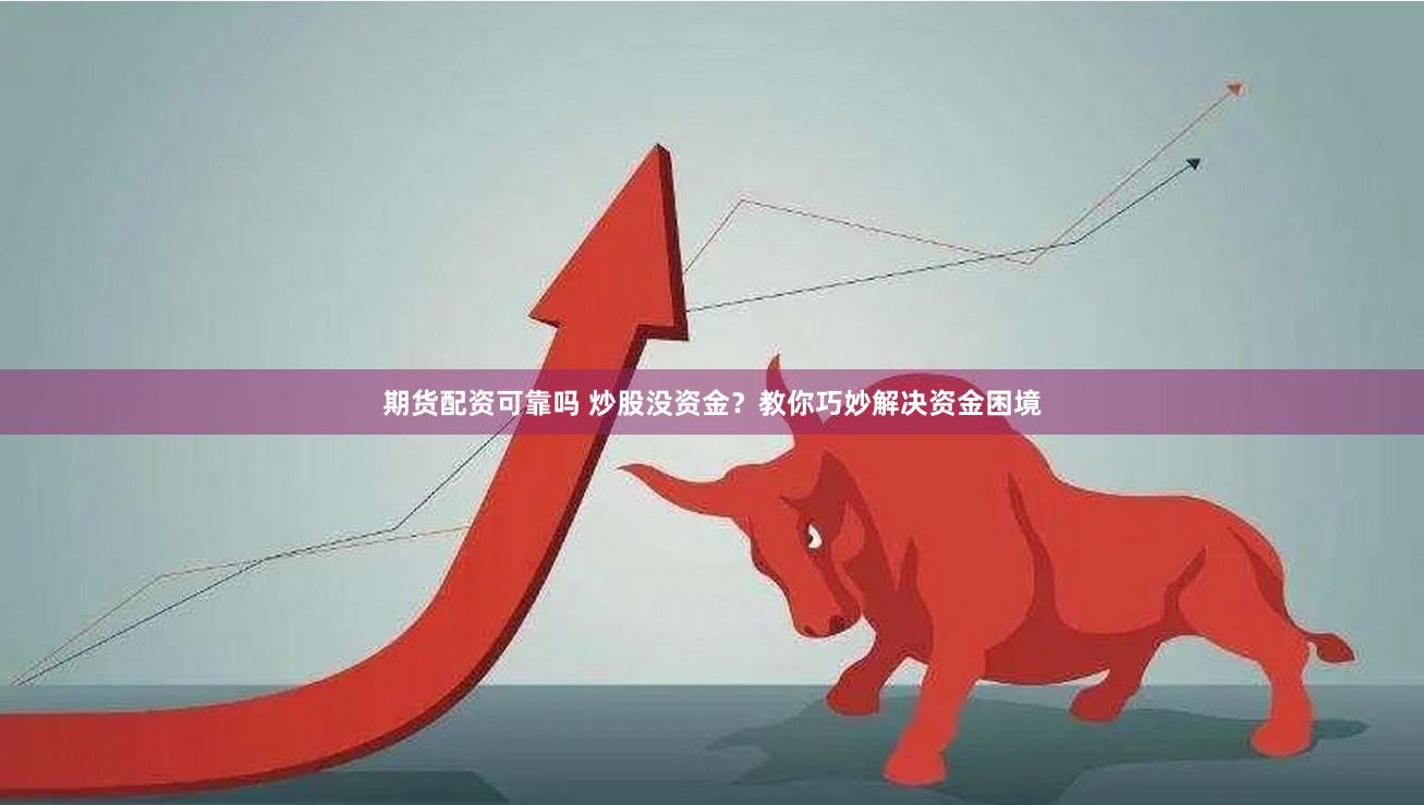 期货配资可靠吗 炒股没资金？教你巧妙解决资金困境