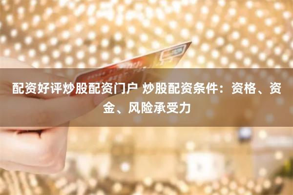 配资好评炒股配资门户 炒股配资条件：资格、资金、风险承受力